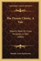 The Dream Chintz, A Tale: Sibert's Wold Or Cross Purposes, A Tale 1104243059 Book Cover