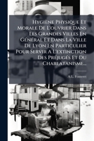 Hygiène Physique Et Morale De L'ouvrier Dans Les Grandes Villes En GÃ(c)nÃ(c)ral Et Dans La Ville De Lyon En Particulier Pour Servir A L'extinction ... Et Du Charlatanisme... (French Edition) 1024559157 Book Cover