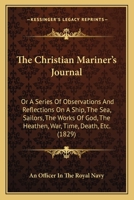 The Christian Mariner's Journal: Or A Series Of Observations And Reflections On A Ship, The Sea, Sailors, The Works Of God, The Heathen, War, Time, Death, Etc. 1104384914 Book Cover