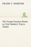 The Young Treasure Hunter; or, Fred Stanley's Trip to Alaska 1515358224 Book Cover