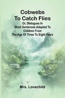 Cobwebs To Catch Flies: Or, Dialogues In Short Sentences Adapted To Children From The Age Of Three To Eight Years 9368392307 Book Cover