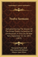 Twelve Sermons: Delivered During The Session Of The United States Convention Of Universalists, In The City Of New York, September 15-16, 1853 143735789X Book Cover