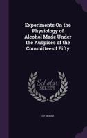 Experiments on the Physiology of Alcohol Made Under the Auspices of the Committee of Fifty 1359326693 Book Cover
