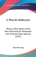 A Plea For Reflectors: Being A Description Of The New Astronomical Telescopes With Silvered-Glass Specula 1436744202 Book Cover