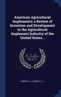 American Agricultural Implements; a Review of Invention and Development in the Agricultural Implement Industry of the United States .. 1340255529 Book Cover