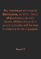 Isaiah 7: 8 Notebook: For the head of Aram is Damascus, and the head of Damascus is only Rezin. Within sixty-five years Ephraim will be too shattered to be a people.: Isaiah 7:8 Notebook, Bible Verse  1677145552 Book Cover