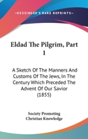 Eldad The Pilgrim, Part 1: A Sketch Of The Manners And Customs Of The Jews, In The Century Which Preceded The Advent Of Our Savior 1165417510 Book Cover