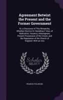 Agreement Betwixt the Present and the Former Government: Or, a Discourse of This Monarchy, Whether Elective or Hereditary? Also, of Abdication, Vacancy, Interregnum, Present Possession of the Crown, a 1357855893 Book Cover
