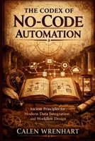 The Codex of No-Code Automation: Ancient Principles for Modern Data Integration and Workflow Design (Bussiness Collections) B0GWXKQL9T Book Cover
