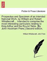 Prospectus and Specimen of an intended National Work, by William and Robert Whistlecraft ... intended to comprise the most interesting particulars ... [By John Hookham Frere.] Second edition. 1241030278 Book Cover