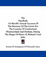 The Pipe-Rolls: Or Sheriff's Annual Accounts Of The Revenues Of The Crown For The Counties Of Cumberland, Westmoreland And Durham, During The Reigns Of Henry II, Richard I And John 0548282552 Book Cover