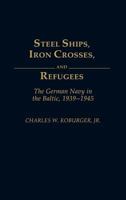 Steel Ships, Iron Crosses, and Refugees: The German Navy in the Baltic, 1939-1945 0275932605 Book Cover