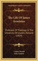 The Life Of James Arminius: Professor Of Theology In The University Of Leyden, Holland 1165545055 Book Cover