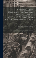 A Proposal For Uniformity Of Weights And Measures In Scotland, By Execution Of The Laws Now In Force: With Tables Of The English And Scotch Standards, 1021539600 Book Cover