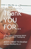 JESUS, Thank YOU FOR...: At the Least 17 Reasonings Behind Giving JESUS CHRIST Thanksgiving and Praise 1708222596 Book Cover