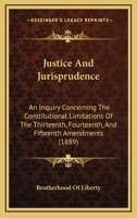 Justice And Jurisprudence: An Inquiry Concerning The Constitutional Limitations Of The Thirteenth, Fourteenth, And Fifteenth Amendments (1889) 1166117065 Book Cover