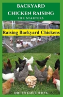 BACKYARD CHICKEN RAISING FOR STARTERS: Step By Step Guide To Raising Your Own Chicken From Your Backyard With Little Space : Everything You Need To Know B08FP5NLLQ Book Cover