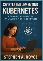 Swiftly Implementing Kubernetes: Practical Guide to Container Orchestration B0FP4RR5JN Book Cover