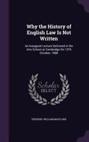 Why the history of English law is not written: and inaugural lecture delivered in the arts school at Cambridge on 13th October, 1888. 1240013027 Book Cover