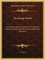 The Savage World: A Complete Natural History of the World's Creatures, Fishes, Reptiles, Insects, Birds and Mammals 1162625562 Book Cover