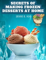 Secrets of Making Frozen Desserts at Home: 150 Tested Recipes Easier, More Economical, More Delicious 1805477323 Book Cover