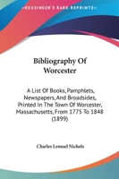 Bibliography of Worcester - A List of Books, Pamphlets, Newspapers and Broadsides, Printed in the Town of Worcester, Massachusetts from 1775 to 1848 1010091271 Book Cover
