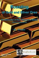 Roasting of Gold and Silver Ores: And the Extraction of Their Respective Metals Without Quicksilver 1015537936 Book Cover