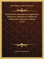 Praelectiones Theologicae, Dogmaticae, Polemicae, Scholasticae, Habitae In Celeberrima Patavina Academia (1742) 1274863864 Book Cover