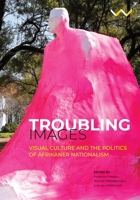 Troubling Images: Visual Culture and the Politics of Afrikaner Nationalism 1776144716 Book Cover