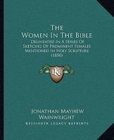 The Women in the Bible: Delineated in a Series of Sketches of Prominent Females Mentioned in Holy Scripture 0548785864 Book Cover