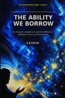 The Ability We Borrow: AI, Human Competence, and the Difference Between Access and Possession (The Borrowed Mind) B0HH3B6WP1 Book Cover