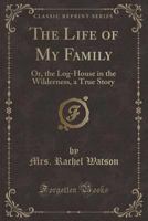 The Life of My Family: Or, the Log-House in the Wilderness, a True Story (Classic Reprint) 3382110628 Book Cover