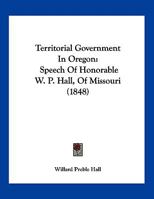 Territorial Government In Oregon: Speech Of Honorable W. P. Hall, Of Missouri 1120720648 Book Cover