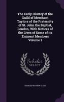 The Early History of the Guild of Merchant Taylors of the Fraternity of St. John the Baptist, London, With Notices of the Lives of Some of its Eminent Members Volume 1 1359431829 Book Cover