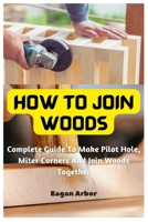 How To Join Woods: Complete Guide To Make Pilot Hole, Miter Corners And Join Woods Together B0BW2SL544 Book Cover