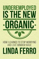 Underemployed Is the New Organic: How I Learned to Stop Worrying and Love Minimum Wage 1523901810 Book Cover