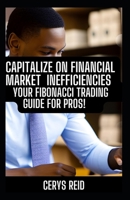 Capitalize On Financial Market Inefficiencies: Your Fibonacci Trading Guide for Pros B0CCCHLDZQ Book Cover