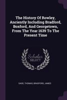 The History of Rowley, Anciently Including Bradford, Boxford, and Georgetown, From the Year 1639 to the Present Time 1240909985 Book Cover