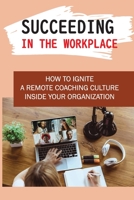 Succeeding In The Workplace: How To Ignite A Remote Coaching Culture Inside Your Organization: How To Motivate Others To Succeed B09BGHZ3LK Book Cover
