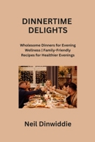 Dinnertime Delights: Wholesome Dinners for Evening Wellness Family-Friendly Recipes for Healthier Evenings B0CPVS2JDL Book Cover