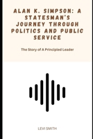 Alan K. Simpson: A Statesman’s Journey Through Politics and Public Service: The Story of a Principled Leader B0F1LLF211 Book Cover