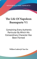 The Life Of Napoleon Buonaparte V1: Containing Every Authentic Particular By Which His Extraordinary Character Has Been Formed 1163121029 Book Cover