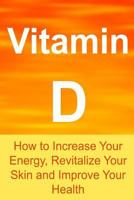Vitamin D: How to Increase Your Energy, Revitalize Your Skin and Improve Your Health: (Vitamin D, Vitamins and Minerals, Vitamins and Supplements, Herbs, Essential Oils) 1533556075 Book Cover