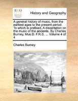 A General History Of Music: From The Earliest Ages To The Present Periode: To Which Is Prefixed, A Dissertation On The Music Of The Ancients; Volume 4 1140988719 Book Cover