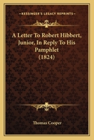 A Letter To Robert Hibbert, Junior, In Reply To His Pamphlet 1164535366 Book Cover