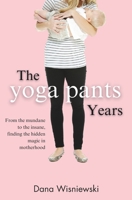 The Yoga Pants Years: From the mundane to the insane, finding the hidden magic in motherhood 1519495250 Book Cover