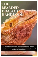 The Bearded Dragon Handbook: A Simple Beginners Guide to Raise a Bearded Dragon, Habitats, Feeding, Handling, Breeding Basics, Health, Enclosure Setup, Shedding, Growths and Development B0FHQKNTTN Book Cover