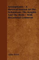 Aristophanes - A Metrical Version of the Acharnians, the Knights and the Birds - With Occasional Comment 1445543532 Book Cover