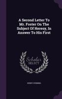 A Second Letter to Mr. Foster on the Subject of Heresy, in Answer to His First 1355709563 Book Cover