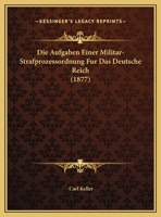 Die Aufgaben Einer Militar-Strafprozessordnung Fur Das Deutsche Reich 116958439X Book Cover